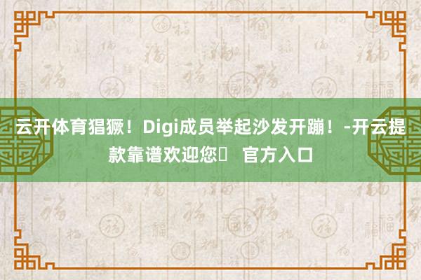 云开体育猖獗!Digi成员举起沙发开蹦!-开云提款靠谱欢迎您✅ 官方入口
