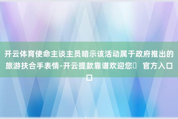 开云体育使命主谈主员暗示该活动属于政府推出的旅游扶合手表情-开云提款靠谱欢迎您✅ 官方入口