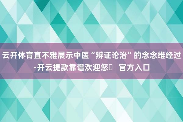 云开体育直不雅展示中医“辨证论治”的念念维经过-开云提款靠谱欢迎您✅ 官方入口