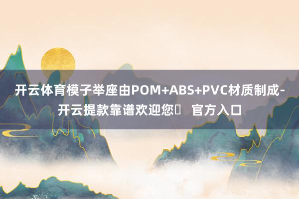 开云体育模子举座由POM+ABS+PVC材质制成-开云提款靠谱欢迎您✅ 官方入口