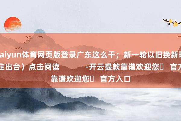 kaiyun体育网页版登录广东这么干；新一轮以旧换新现实确定出台）点击阅读            -开云提款靠谱欢迎您✅ 官方入口