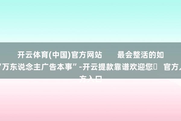 开云体育(中国)官方网站 最会整活的如故“万东说念主广告本事”-开云提款靠谱欢迎您✅ 官方入口