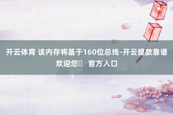开云体育 该内存将基于160位总线-开云提款靠谱欢迎您✅ 官方入口