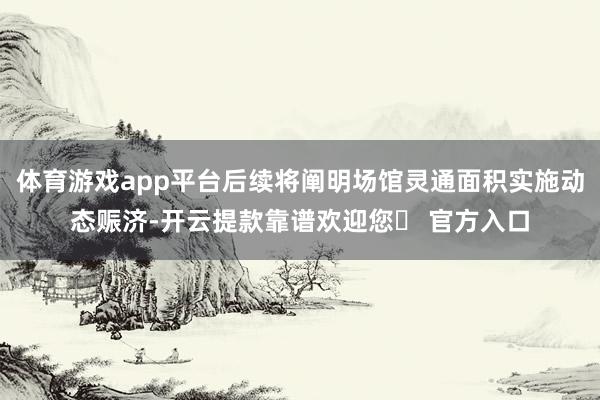 体育游戏app平台后续将阐明场馆灵通面积实施动态赈济-开云提款靠谱欢迎您✅ 官方入口