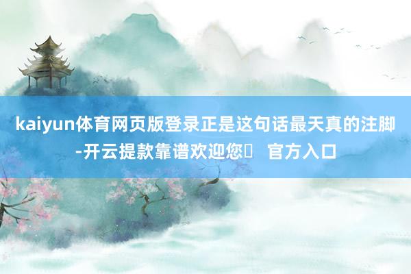 kaiyun体育网页版登录正是这句话最天真的注脚-开云提款靠谱欢迎您✅ 官方入口
