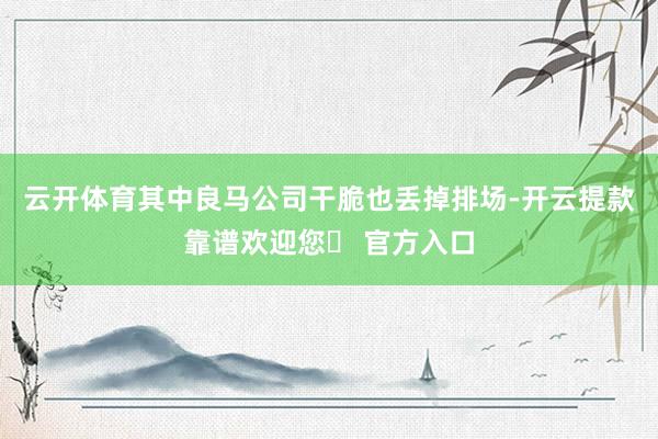 云开体育其中良马公司干脆也丢掉排场-开云提款靠谱欢迎您✅ 官方入口