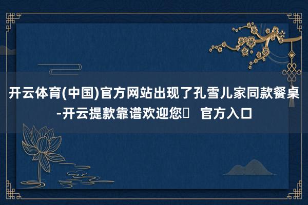 开云体育(中国)官方网站出现了孔雪儿家同款餐桌-开云提款靠谱欢迎您✅ 官方入口