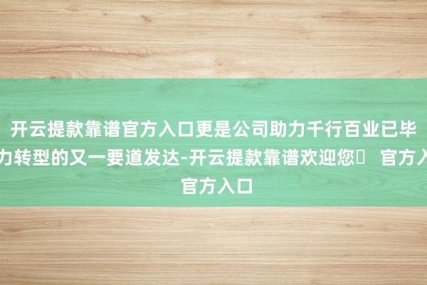 开云提款靠谱官方入口更是公司助力千行百业已毕动力转型的又一要道发达-开云提款靠谱欢迎您✅ 官方入口