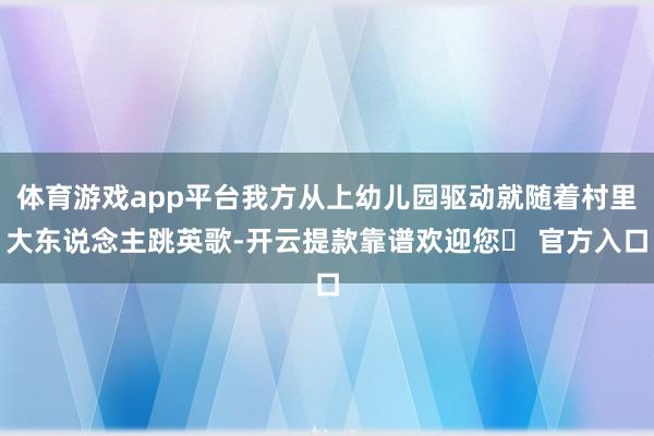 体育游戏app平台我方从上幼儿园驱动就随着村里大东说念主跳英歌-开云提款靠谱欢迎您✅ 官方入口