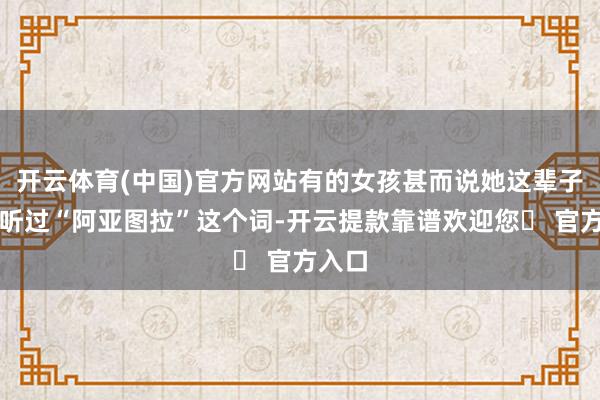 开云体育(中国)官方网站有的女孩甚而说她这辈子皆没听过“阿亚图拉”这个词-开云提款靠谱欢迎您✅ 官方入口
