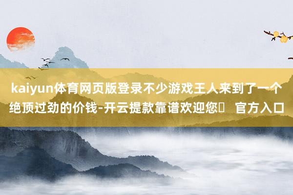 kaiyun体育网页版登录不少游戏王人来到了一个绝顶过劲的价钱-开云提款靠谱欢迎您✅ 官方入口