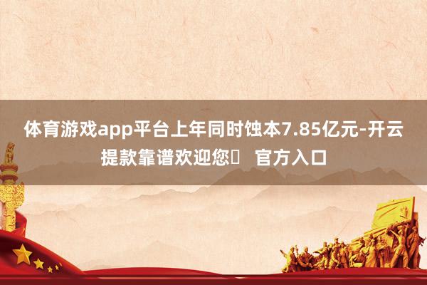 体育游戏app平台上年同时蚀本7.85亿元-开云提款靠谱欢迎您✅ 官方入口