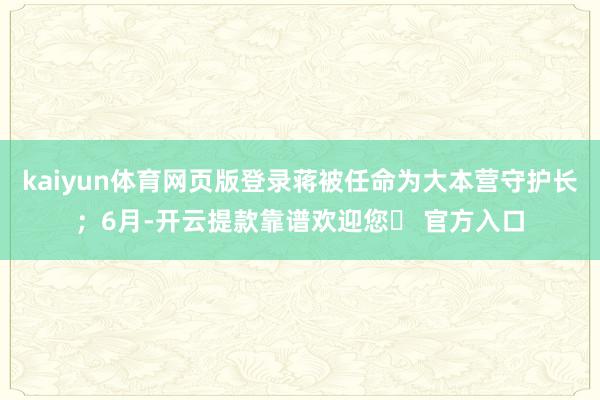 kaiyun体育网页版登录蒋被任命为大本营守护长；6月-开云提款靠谱欢迎您✅ 官方入口