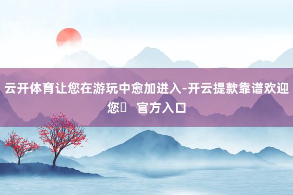 云开体育让您在游玩中愈加进入-开云提款靠谱欢迎您✅ 官方入口