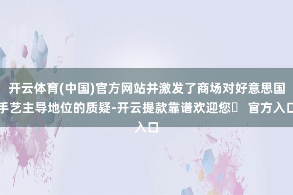 开云体育(中国)官方网站并激发了商场对好意思国手艺主导地位的质疑-开云提款靠谱欢迎您✅ 官方入口