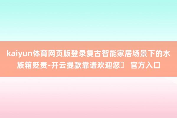 kaiyun体育网页版登录复古智能家居场景下的水族箱贬责-开云提款靠谱欢迎您✅ 官方入口