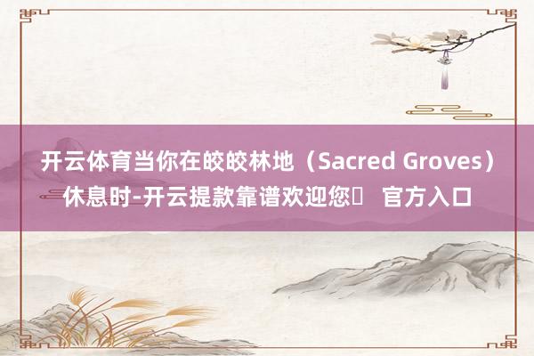 开云体育当你在皎皎林地(Sacred Groves)休息时-开云提款靠谱欢迎您✅ 官方入口