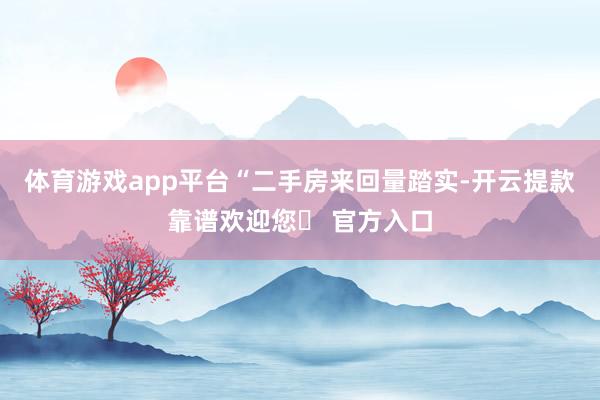 体育游戏app平台　　“二手房来回量踏实-开云提款靠谱欢迎您✅ 官方入口