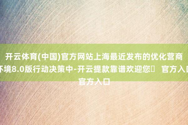 开云体育(中国)官方网站上海最近发布的优化营商环境8.0版行动决策中-开云提款靠谱欢迎您✅ 官方入口