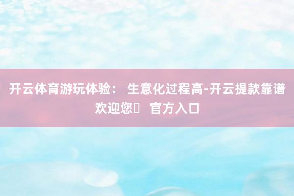 开云体育游玩体验： 生意化过程高-开云提款靠谱欢迎您✅ 官方入口