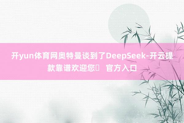 开yun体育网奥特曼谈到了DeepSeek-开云提款靠谱欢迎您✅ 官方入口