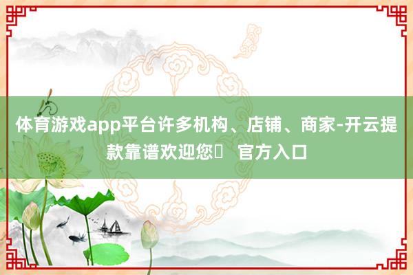 体育游戏app平台许多机构、店铺、商家-开云提款靠谱欢迎您✅ 官方入口