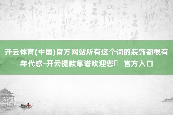 开云体育(中国)官方网站所有这个词的装饰都很有年代感-开云提款靠谱欢迎您✅ 官方入口