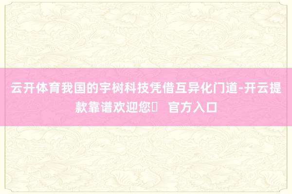 云开体育我国的宇树科技凭借互异化门道-开云提款靠谱欢迎您✅ 官方入口