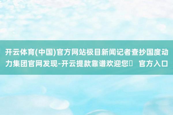 开云体育(中国)官方网站极目新闻记者查抄国度动力集团官网发现-开云提款靠谱欢迎您✅ 官方入口