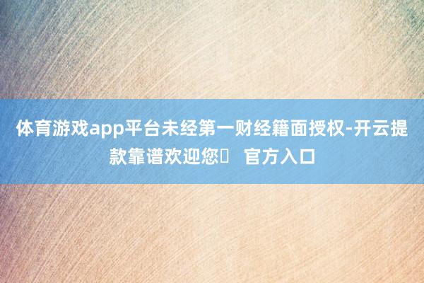 体育游戏app平台未经第一财经籍面授权-开云提款靠谱欢迎您✅ 官方入口