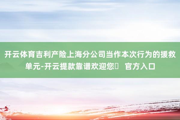 开云体育吉利产险上海分公司当作本次行为的援救单元-开云提款靠谱欢迎您✅ 官方入口