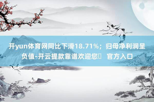开yun体育网同比下滑18.71%；归母净利润呈负值-开云提款靠谱欢迎您✅ 官方入口