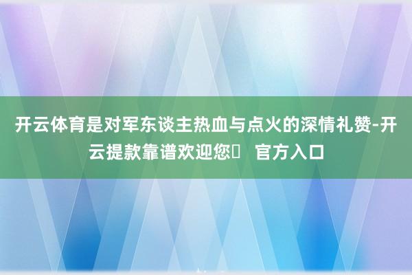 开云体育是对军东谈主热血与点火的深情礼赞-开云提款靠谱欢迎您✅ 官方入口