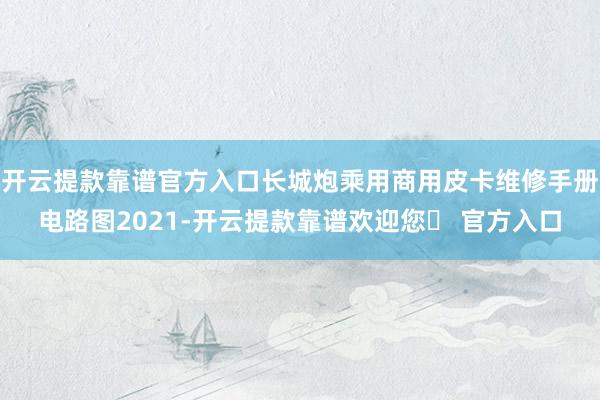 开云提款靠谱官方入口长城炮乘用商用皮卡维修手册电路图2021-开云提款靠谱欢迎您✅ 官方入口
