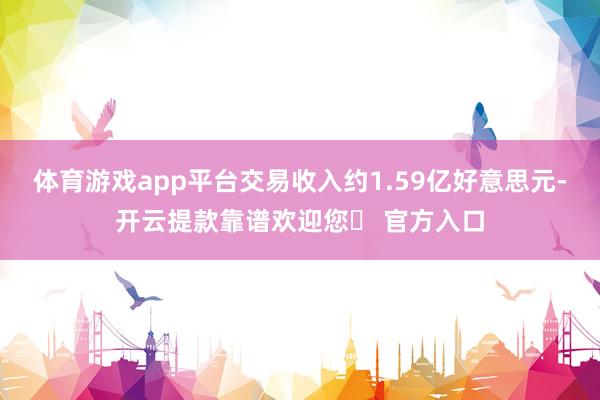体育游戏app平台交易收入约1.59亿好意思元-开云提款靠谱欢迎您✅ 官方入口