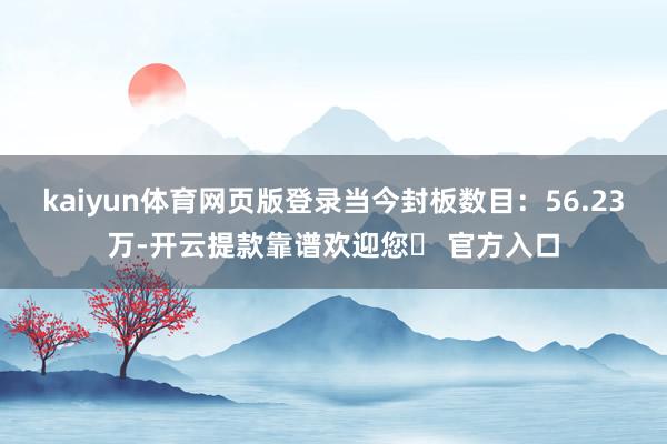 kaiyun体育网页版登录当今封板数目：56.23万-开云提款靠谱欢迎您✅ 官方入口