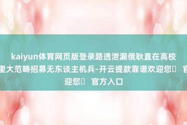 kaiyun体育网页版登录路透泄漏俄耿直在高校和企业里大范畴招募无东谈主机兵-开云提款靠谱欢迎您✅ 官方入口