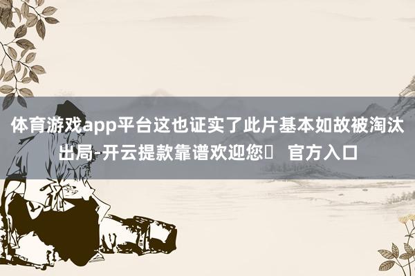 体育游戏app平台这也证实了此片基本如故被淘汰出局-开云提款靠谱欢迎您✅ 官方入口