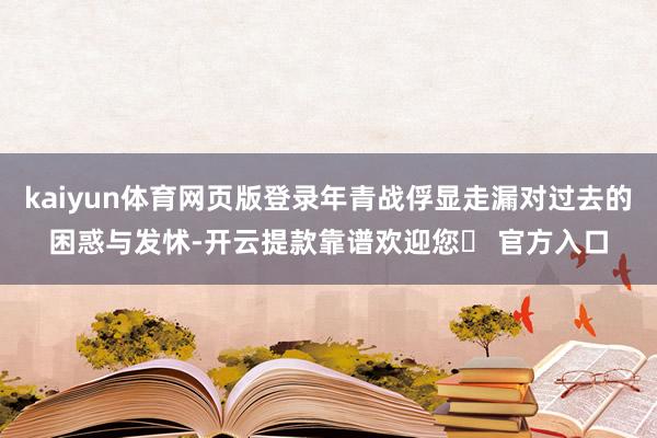 kaiyun体育网页版登录年青战俘显走漏对过去的困惑与发怵-开云提款靠谱欢迎您✅ 官方入口