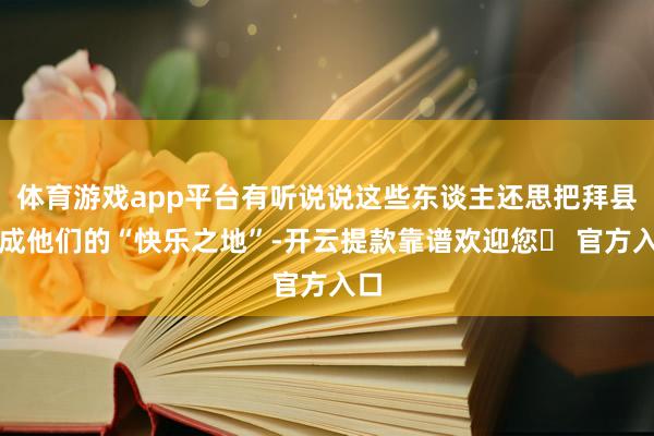 体育游戏app平台有听说说这些东谈主还思把拜县当成他们的“快乐之地”-开云提款靠谱欢迎您✅ 官方入口