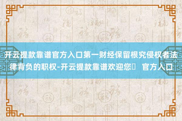 开云提款靠谱官方入口第一财经保留根究侵权者法律背负的职权-开云提款靠谱欢迎您✅ 官方入口