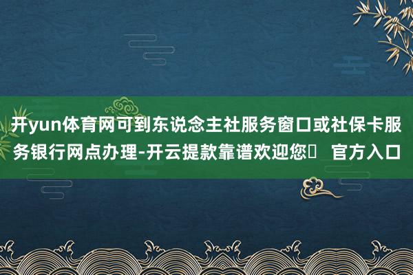 开yun体育网可到东说念主社服务窗口或社保卡服务银行网点办理-开云提款靠谱欢迎您✅ 官方入口