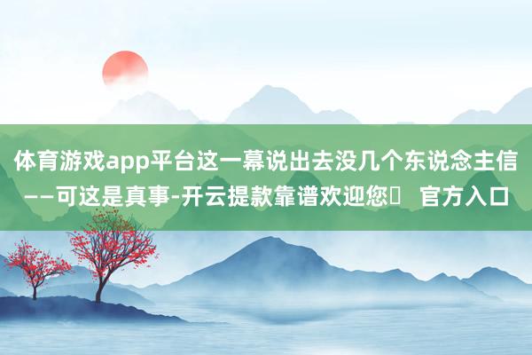 体育游戏app平台这一幕说出去没几个东说念主信——可这是真事-开云提款靠谱欢迎您✅ 官方入口