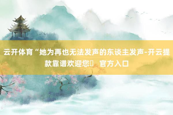 云开体育“她为再也无法发声的东谈主发声-开云提款靠谱欢迎您✅ 官方入口