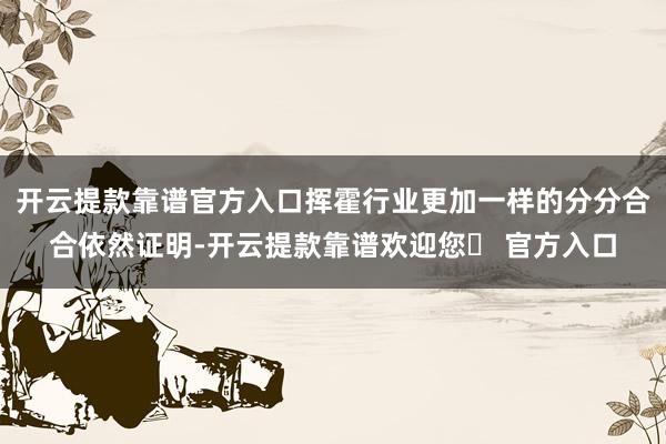 开云提款靠谱官方入口挥霍行业更加一样的分分合合依然证明-开云提款靠谱欢迎您✅ 官方入口