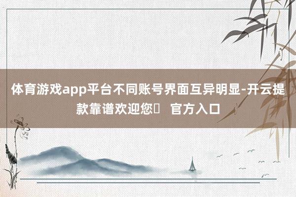体育游戏app平台不同账号界面互异明显-开云提款靠谱欢迎您✅ 官方入口