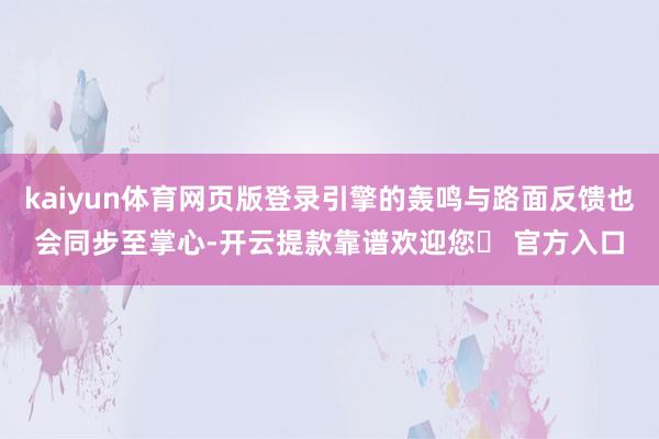 kaiyun体育网页版登录引擎的轰鸣与路面反馈也会同步至掌心-开云提款靠谱欢迎您✅ 官方入口