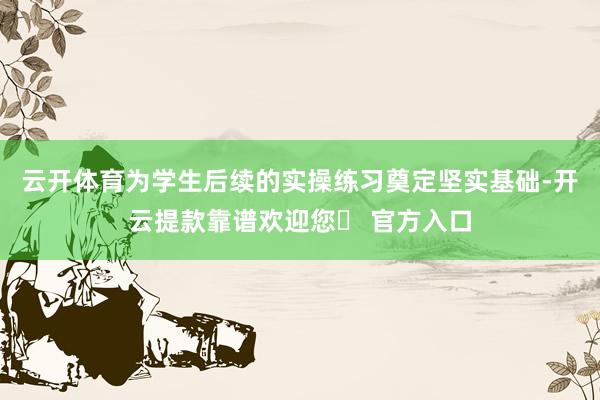 云开体育为学生后续的实操练习奠定坚实基础-开云提款靠谱欢迎您✅ 官方入口