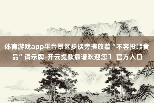 体育游戏app平台景区步谈旁摆放着“不容投喂食品”请示牌-开云提款靠谱欢迎您✅ 官方入口