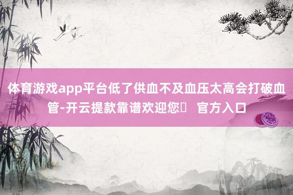 体育游戏app平台低了供血不及血压太高会打破血管-开云提款靠谱欢迎您✅ 官方入口